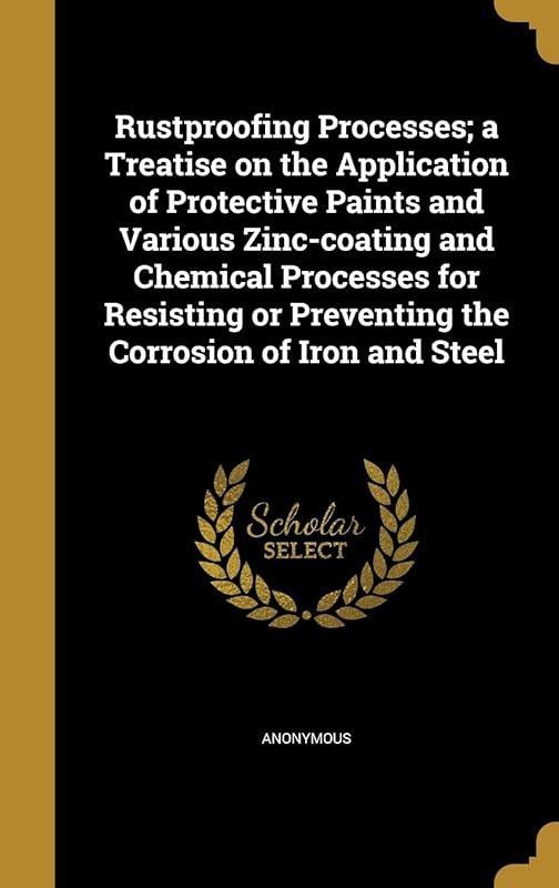 Rustproofing Processes; a Treatise on the Application of Protective Paints and Various Zinc-coating and Chemical Processes for Resisting or Preventing the Corrosion of Iron and Steel by Anonymous