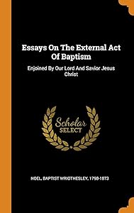 Essays On The External Act Of Baptism: Enjoined By Our Lord And Savior Jesus Christ