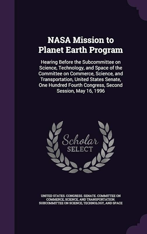NASA Mission to Planet Earth Program: Hearing Before the Subcommittee on Science, Technology, and Space of the Committee on Commerce, Science, and ... Fourth Congress, Second Session, May 16, 1996 by United States