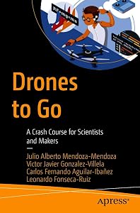 Drones to Go: A Crash Course for Scientists and Makers by Julio Alberto Mendoza-Mendoza