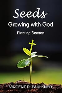 Seeds: Growing with God: Planting Season by Vincent R Faulkner