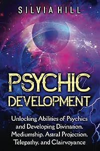 Psychic Development: Unlocking Abilities of Psychics and Developing Divination, Mediumship, Astral Projection, Telepathy, and Clairvoyance (Psychic Awakening) by Silvia Hill