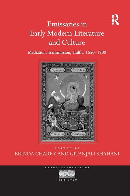 Emissaries in Early Modern Literature and Culture: Mediation, Transmission, Traffic, 1550–1700 (Transculturalisms, 1400-1700) by Gitanjali Shahani
