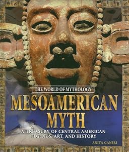Mesoamerican Myth: A Treasury of Central American Legends, Art, and History (The World of Mythology)
