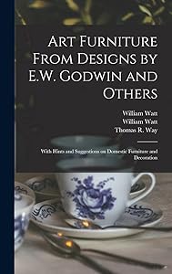 Art Furniture From Designs by E.W. Godwin and Others: With Hints and Suggestions on Domestic Furniture and Decoration by William Watt