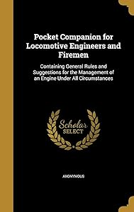 Pocket Companion for Locomotive Engineers and Firemen: Containing General Rules and Suggestions for the Management of an Engine Under All Circumstances