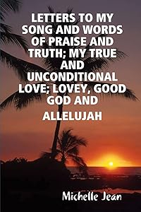 Letters To My Song And Words Of Praise And Truth; My True And Unconditional Love; Lovey, Good God And Allelujah