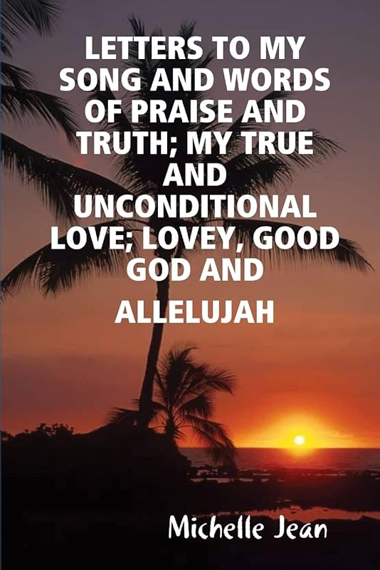 Letters To My Song And Words Of Praise And Truth; My True And Unconditional Love; Lovey, Good God And Allelujah by Michelle Jean