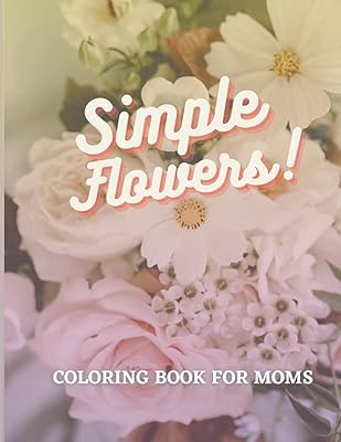 SIMPLE FLOWERS COLORING BOOK FOR MOMS: MOTHER'S DAY GIFT , SIMPLE AND FUN COLORING BOOK FOR MOMS PROMPTED WITH INSPIRATIONAL QUOTES FOR WOMEN AND MOTHERS