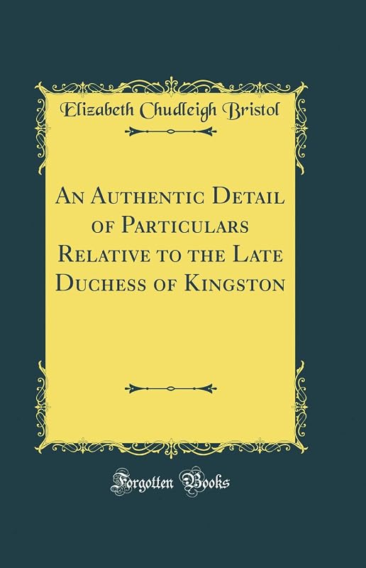 An Authentic Detail of Particulars Relative to the Late Duchess of Kingston (Classic Reprint) by Elizabeth Chudleigh Bristol