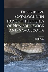 Descriptive Catalogue (in Part) of the Fishes of New Brunswick and Nova Scotia [microform] by M H (Moses Henry) 1804-1862 Perley