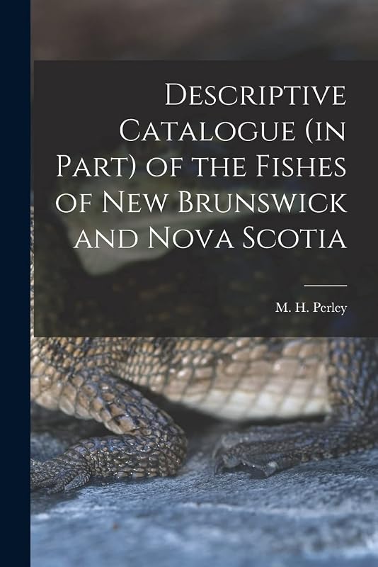 Descriptive Catalogue (in Part) of the Fishes of New Brunswick and Nova Scotia [microform] by M H (Moses Henry) 1804-1862 Perley
