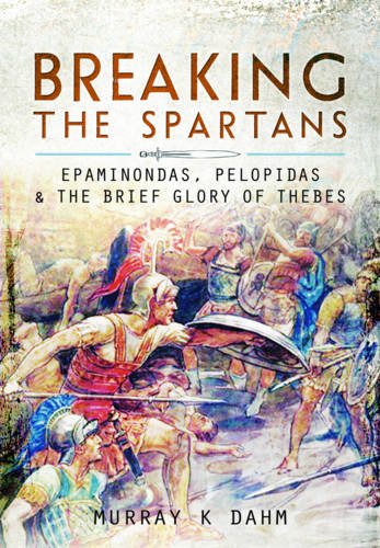 Breaking the Spartans: Epaminondas, Pelopidas and the Brief Glory of Thebes by Murray K. Dahm