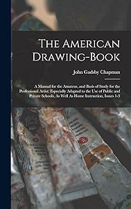 The American Drawing-Book: A Manual for the Amateur, and Basis of Study for the Professional Artist: Especially Adapted to the Use of Public and ... As Well As Home Instruction, Issues 1-3 by John Gadsby Chapman