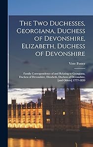 The two Duchesses, Georgiana, Duchess of Devonshire, Elizabeth, Duchess of Devonshire: Family Correspondence of and Relating to Georgiana, Duchess of ... Duchess of Devonshire, [and Others] 1777-1859 by Vere Foster