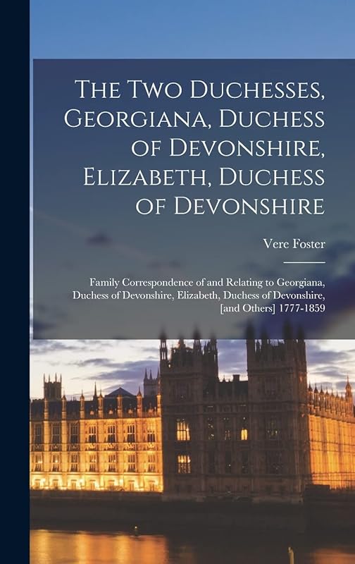 The two Duchesses, Georgiana, Duchess of Devonshire, Elizabeth, Duchess of Devonshire: Family Correspondence of and Relating to Georgiana, Duchess of ... Duchess of Devonshire, [and Others] 1777-1859 by Vere Foster