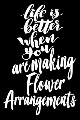 Life is Better When You Are Making Flower Arrangements: 6x9 College Ruled Line Paper 150 Pages