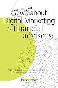 The Truth About Digital Marketing for Financial Advisors: How to Create a Magnetic, Authentic Brand that Unlocks Unparalleled Growth for Your Firm by Kristin Shea