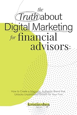 The Truth About Digital Marketing for Financial Advisors: How to Create a Magnetic, Authentic Brand that Unlocks Unparalleled Growth for Your Firm