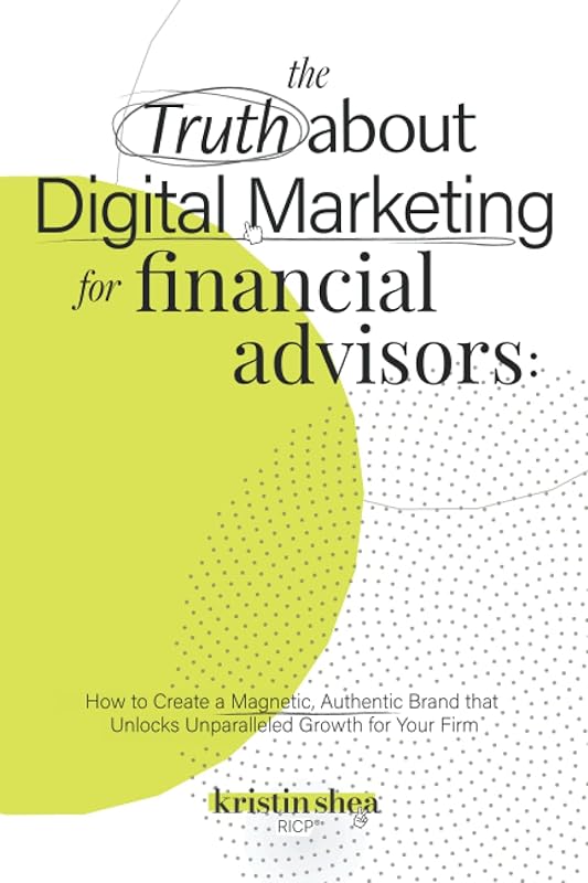 The Truth About Digital Marketing for Financial Advisors: How to Create a Magnetic, Authentic Brand that Unlocks Unparalleled Growth for Your Firm by Kristin Shea