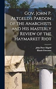 Gov. John P. Altgeld's Pardon of the Anarchists and his Masterly Review of the Haymarket Riot