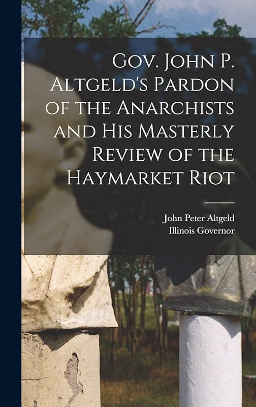 Gov. John P. Altgeld's Pardon of the Anarchists and his Masterly Review of the Haymarket Riot by John Peter Altgeld