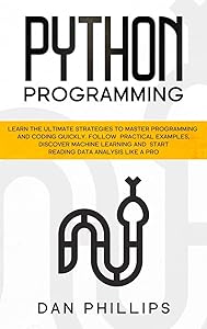 Python Programming: Learn the Ultimate Strategies to Master Programming and Coding Quickly. Follow Practical Examples, Discover Machine Learning and Start Reading Data Analysis Like A Pro