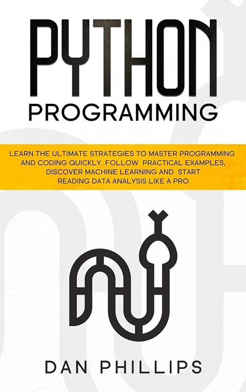 Python Programming: Learn the Ultimate Strategies to Master Programming and Coding Quickly. Follow Practical Examples, Discover Machine Learning and Start Reading Data Analysis Like A Pro by Dan Phillips