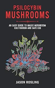 Psilocybin Mushrooms: An Easy Guide to Magic Mushroom Cultivation and Safe Use by Jason Rosling