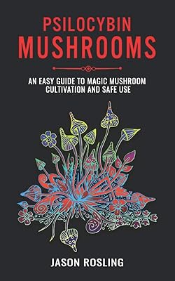 Psilocybin Mushrooms: An Easy Guide to Magic Mushroom Cultivation and Safe Use