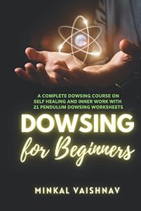 Dowsing for Beginners: A complete Dowsing Course on Self Healing and Inner Work with 12 Pendulum Dowsing Worksheets by Minkal Vaishnav