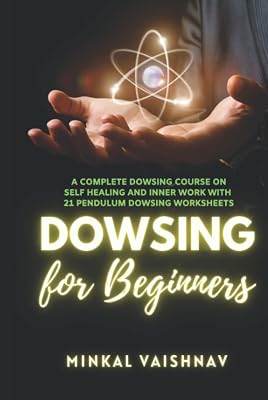 Dowsing for Beginners: A complete Dowsing Course on Self Healing and Inner Work with 12 Pendulum Dowsing Worksheets