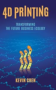 4D Printing: Transforming the Future Business Ecology by Kevin Chen