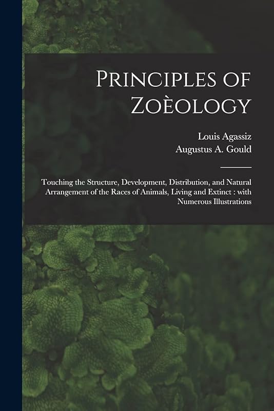 Principles of Zoèology: Touching the Structure, Development, Distribution, and Natural Arrangement of the Races of Animals, Living and Extinct: With Numerous Illustrations by Louis 1807-1873 Agassiz