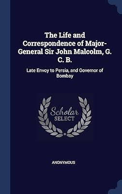 The Life and Correspondence of Major-General Sir John Malcolm, G. C. B.: Late Envoy to Persia, and Governor of Bombay