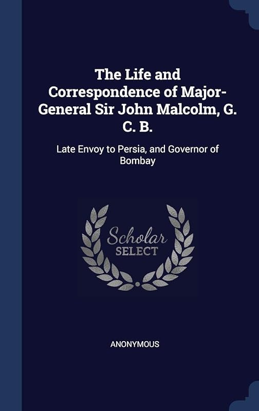 The Life and Correspondence of Major-General Sir John Malcolm, G. C. B.: Late Envoy to Persia, and Governor of Bombay by Anonymous