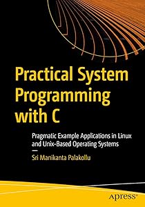 Practical System Programming with C: Pragmatic Example Applications in Linux and Unix-Based Operating Systems by Sri Manikanta Palakollu
