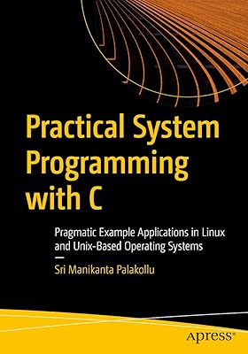 Practical System Programming with C: Pragmatic Example Applications in Linux and Unix-Based Operating Systems