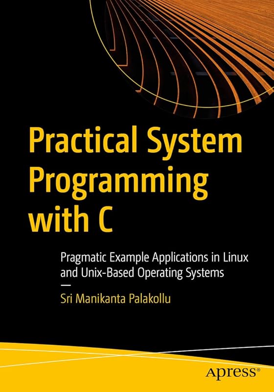 Practical System Programming with C: Pragmatic Example Applications in Linux and Unix-Based Operating Systems by Sri Manikanta Palakollu