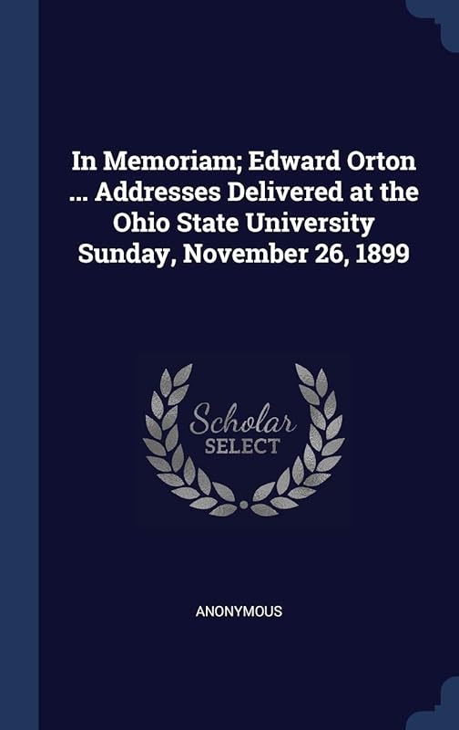 In Memoriam; Edward Orton ... Addresses Delivered at the Ohio State University Sunday, November 26, 1899 by Anonymous