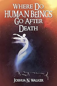 Where Do Human Beings Go After Death by Joshua N Walker