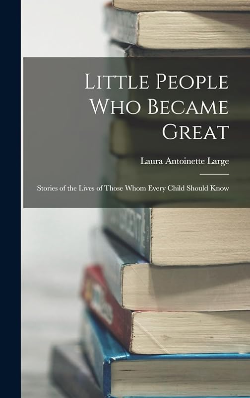 Little People Who Became Great; Stories of the Lives of Those Whom Every Child Should Know by Laura Antoinette B 1887 Large
