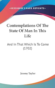 Contemplations Of The State Of Man In This Life: And In That Which Is To Come (1702) by Professor Jeremy Taylor