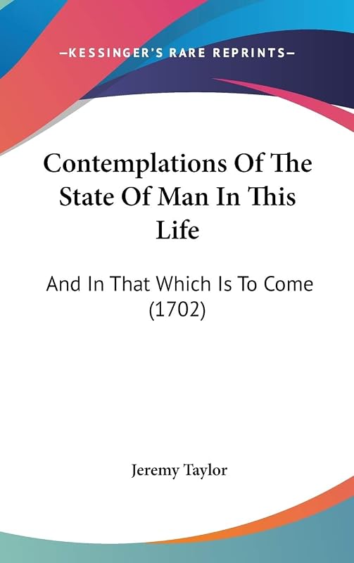 Contemplations Of The State Of Man In This Life: And In That Which Is To Come (1702) by Professor Jeremy Taylor