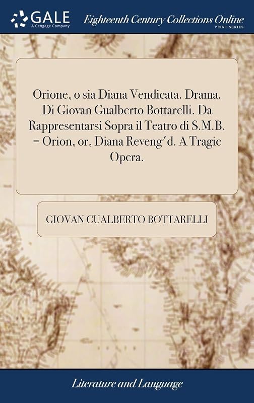 Orione, o sia Diana Vendicata. Drama. Di Giovan Gualberto Bottarelli. Da Rappresentarsi Sopra il Teatro di S.M.B. = Orion, or, Diana Reveng'd. A Tragic Opera. by Giovan Gualberto Bottarelli