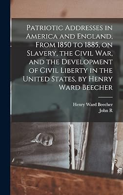 Patriotic Addresses in America and England, From 1850 to 1885, on Slavery, the Civil war, and the Development of Civil Liberty in the United States, by Henry Ward Beecher