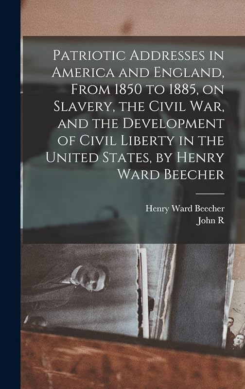 Patriotic Addresses in America and England, From 1850 to 1885, on Slavery, the Civil war, and the Development of Civil Liberty in the United States, by Henry Ward Beecher by Henry Ward Beecher