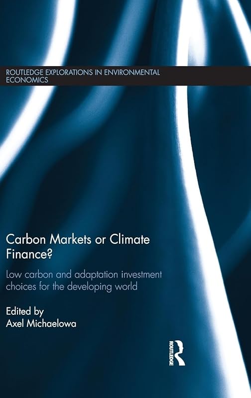 Carbon Markets or Climate Finance: Low Carbon and Adaptation Investment Choices for the Developing World (Routledge Explorations in Environmental Economics) by Axel Michaelowa
