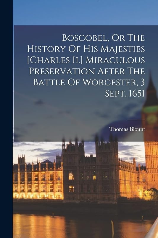 Boscobel, Or The History Of His Majesties [charles Ii.] Miraculous Preservation After The Battle Of Worcester, 3 Sept. 1651 by Thomas Blount