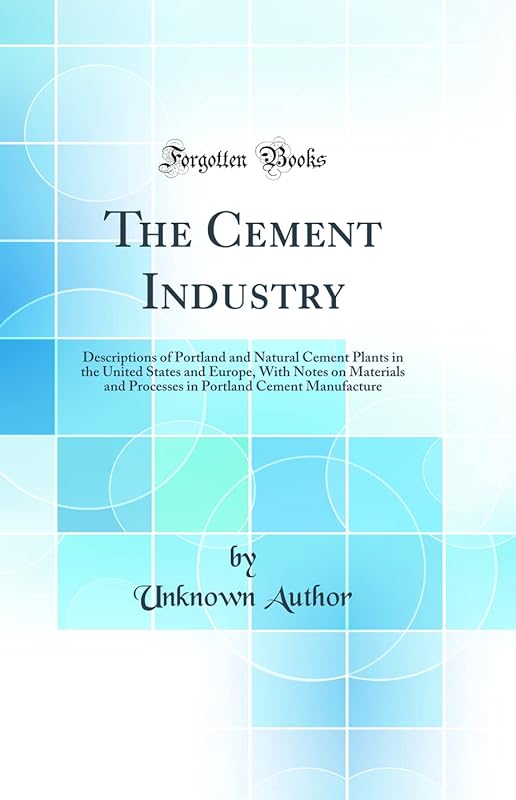 The Cement Industry: Descriptions of Portland and Natural Cement Plants in the United States and Europe, With Notes on Materials and Processes in Portland Cement Manufacture (Classic Reprint) by Unknown Author